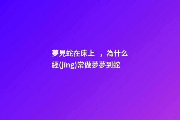 夢見蛇在床上，為什么經(jīng)常做夢夢到蛇